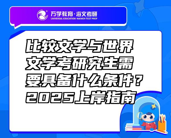 比較文學與世界文學考研究生需要具備什么條件？2025上岸指南