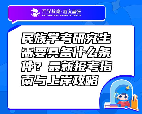 民族學(xué)考研究生需要具備什么條件？最新報考指南與上岸攻略