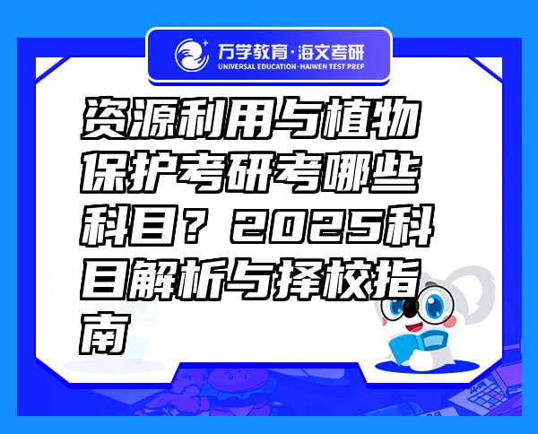 資源利用與植物保護考研考哪些科目？2025科目解析與擇校指南