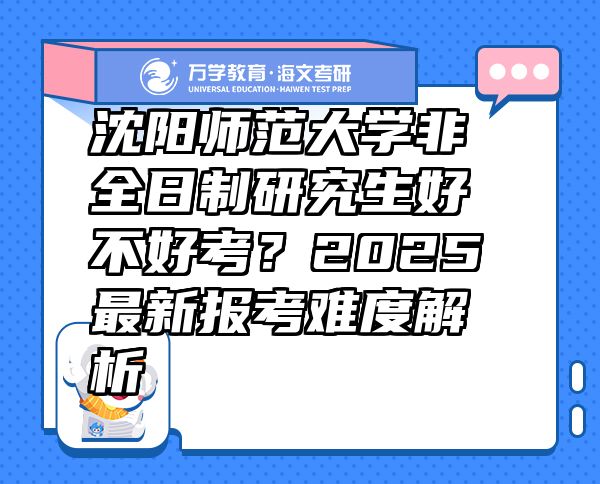 沈陽師范大學(xué)非全日制研究生好不好考？2025最新報(bào)考難度解析
