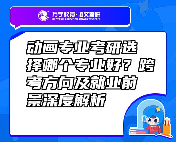 動(dòng)畫專業(yè)考研選擇哪個(gè)專業(yè)好？跨考方向及就業(yè)前景深度解析  