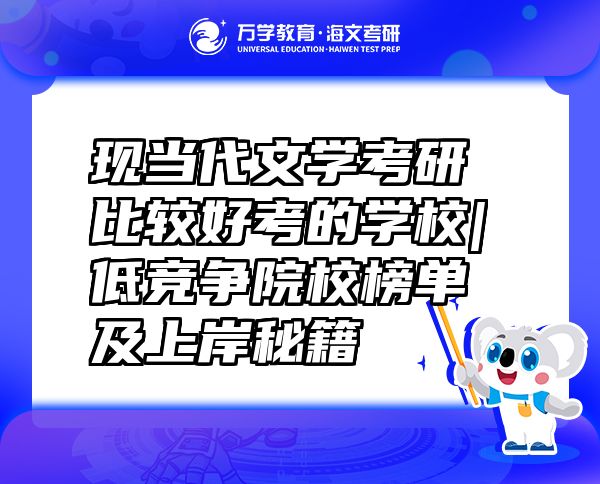 現(xiàn)當代文學考研比較好考的學校|低競爭院校榜單及上岸秘籍  