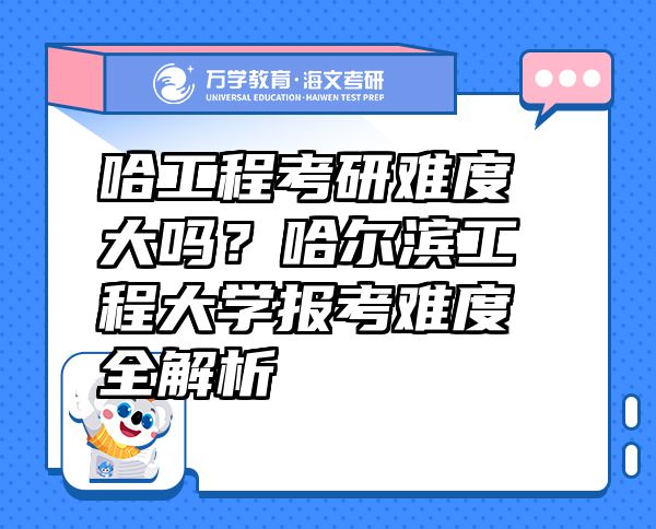 哈工程考研難度大嗎？哈爾濱工程大學報考難度全解析