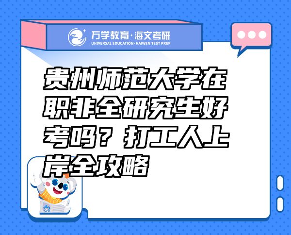 貴州師范大學(xué)在職非全研究生好考嗎？打工人上岸全攻略  