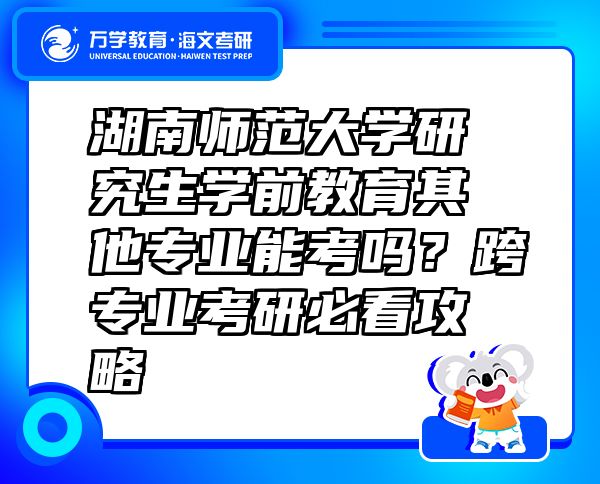 湖南師范大學(xué)研究生學(xué)前教育其他專業(yè)能考嗎？跨專業(yè)考研必看攻略