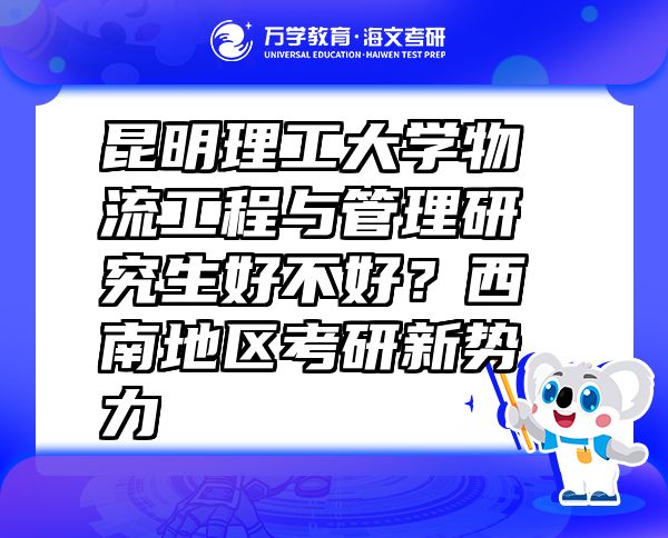 昆明理工大學(xué)物流工程與管理研究生好不好？西南地區(qū)考研新勢力