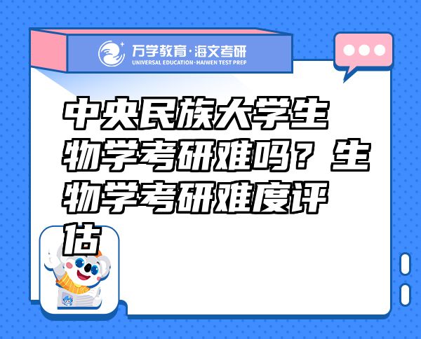 中央民族大學(xué)生物學(xué)考研難嗎？生物學(xué)考研難度評估