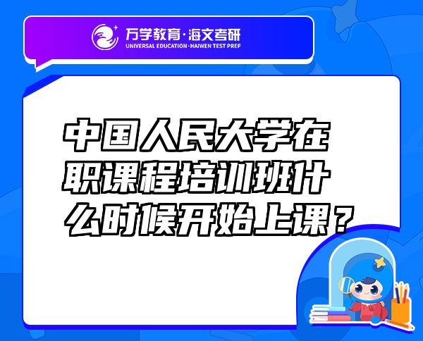 中國人民大學(xué)在職課程培訓(xùn)班什么時(shí)候開始上課？