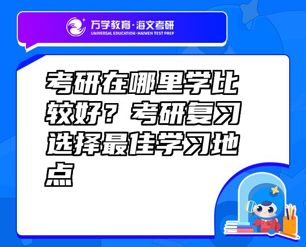 考研在哪里學比較好？考研復(fù)習選擇最佳學習地點