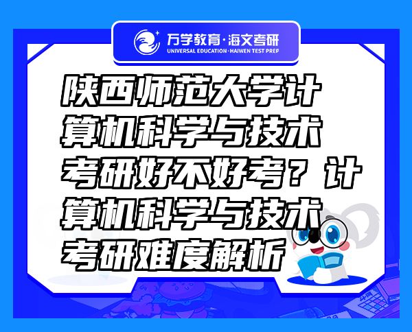 陜西師范大學(xué)計(jì)算機(jī)科學(xué)與技術(shù)考研好不好考？計(jì)算機(jī)科學(xué)與技術(shù)考研難度解析