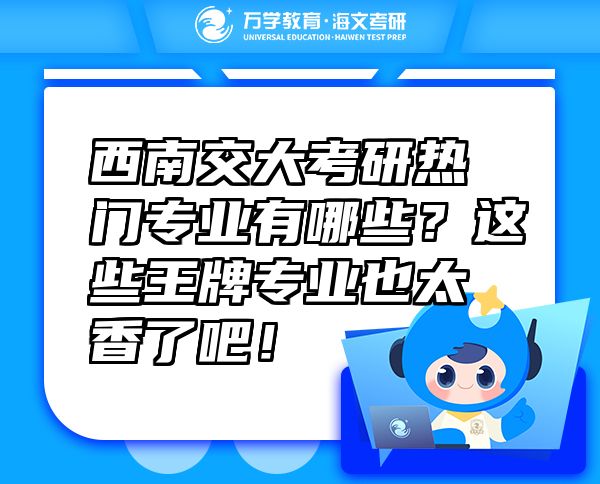 西南交大考研熱門專業(yè)有哪些？這些王牌專業(yè)也太香了吧！