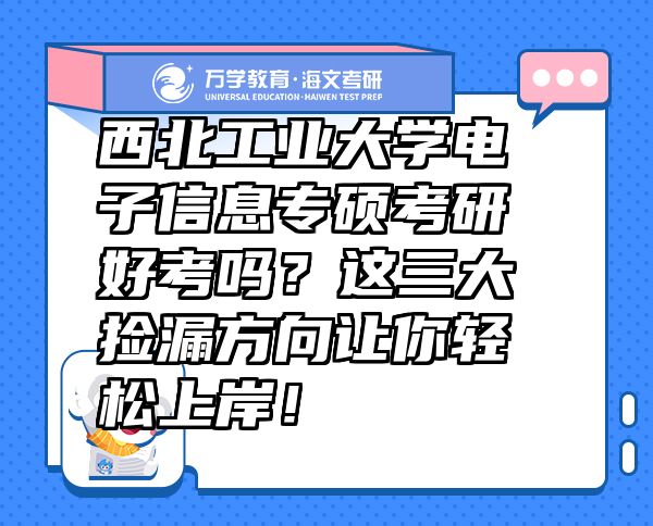 西北工業(yè)大學(xué)電子信息專碩考研好考嗎？這三大撿漏方向讓你輕松上岸！