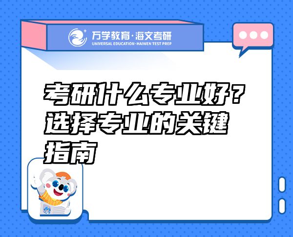 考研什么專業(yè)好？選擇專業(yè)的關(guān)鍵指南
