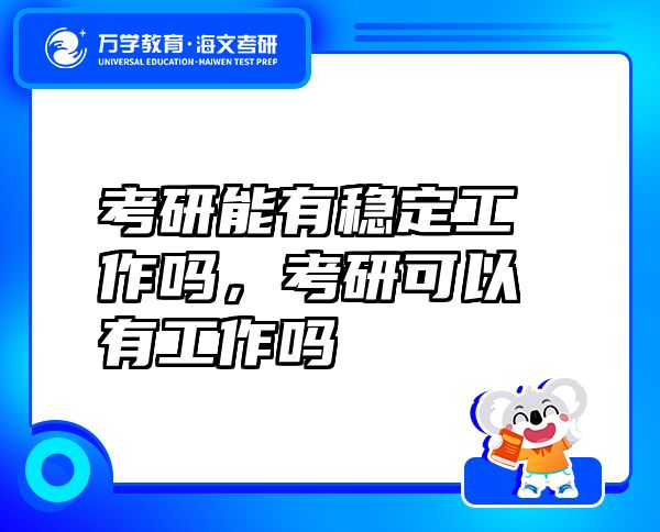 考研能有穩(wěn)定工作嗎，考研可以有工作嗎
