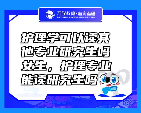 護理學(xué)可以讀其他專業(yè)研究生嗎女生，護理專業(yè)能讀研究生嗎