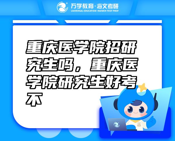 重慶醫(yī)學院招研究生嗎，重慶醫(yī)學院研究生好考不