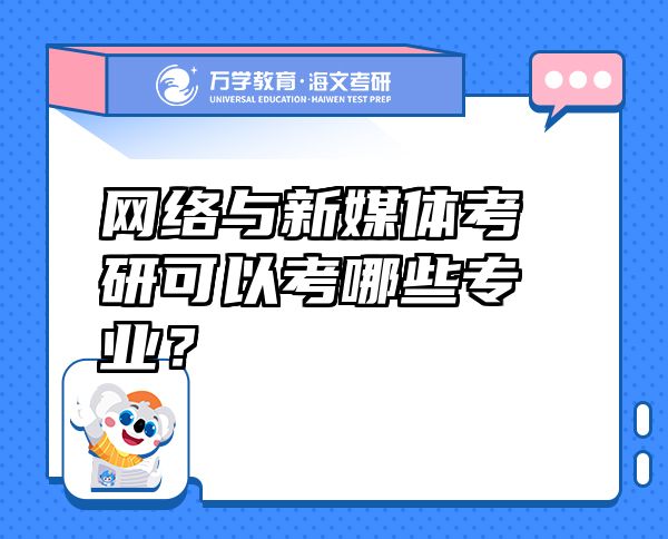 網(wǎng)絡(luò)與新媒體考研可以考哪些專業(yè)？