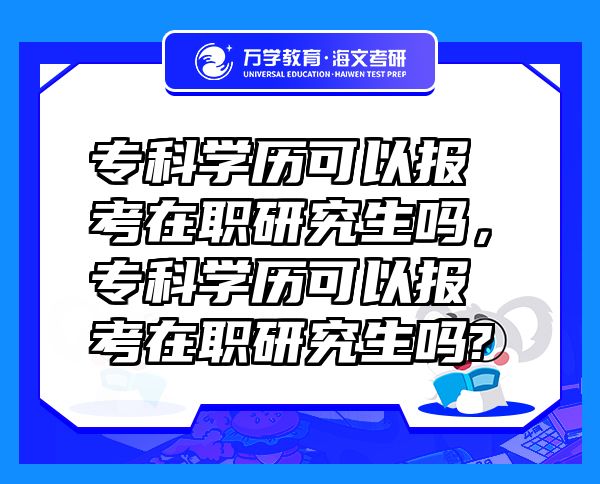 ?？茖W(xué)歷可以報考在職研究生嗎，專科學(xué)歷可以報考在職研究生嗎?