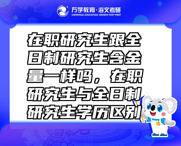 在職研究生跟全日制研究生含金量一樣嗎，在職研究生與全日制研究生學歷區(qū)別