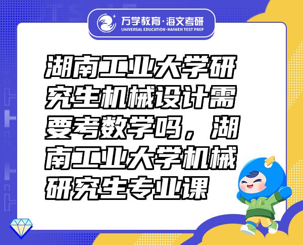 湖南工業(yè)大學(xué)研究生機(jī)械設(shè)計(jì)需要考數(shù)學(xué)嗎，湖南工業(yè)大學(xué)機(jī)械研究生專業(yè)課