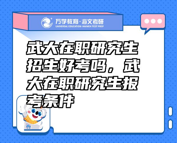 武大在職研究生招生好考嗎，武大在職研究生報考條件