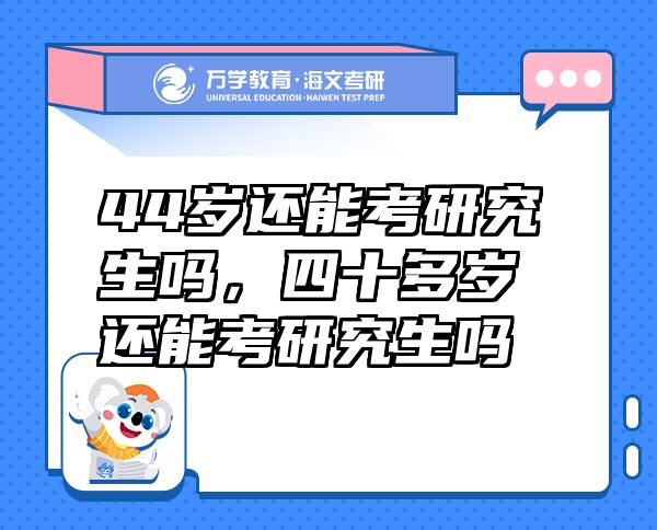 44歲還能考研究生嗎，四十多歲還能考研究生嗎