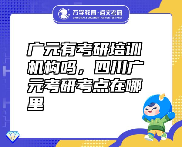 廣元有考研培訓(xùn)機(jī)構(gòu)嗎，四川廣元考研考點(diǎn)在哪里