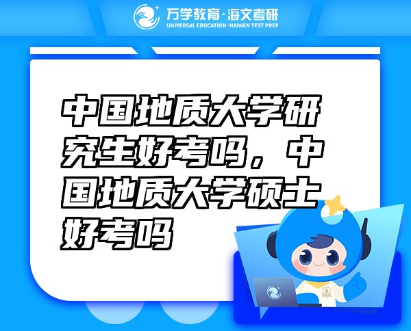 中國(guó)地質(zhì)大學(xué)研究生好考嗎，中國(guó)地質(zhì)大學(xué)碩士好考嗎
