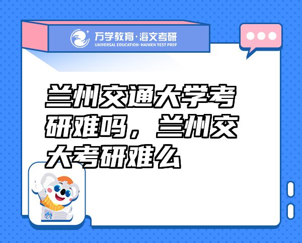 蘭州交通大學(xué)考研難嗎，蘭州交大考研難么
