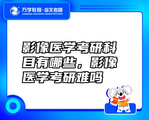 影像醫(yī)學(xué)考研科目有哪些，影像醫(yī)學(xué)考研難嗎