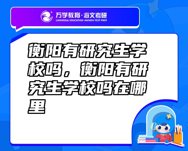 衡陽有研究生學(xué)校嗎，衡陽有研究生學(xué)校嗎在哪里