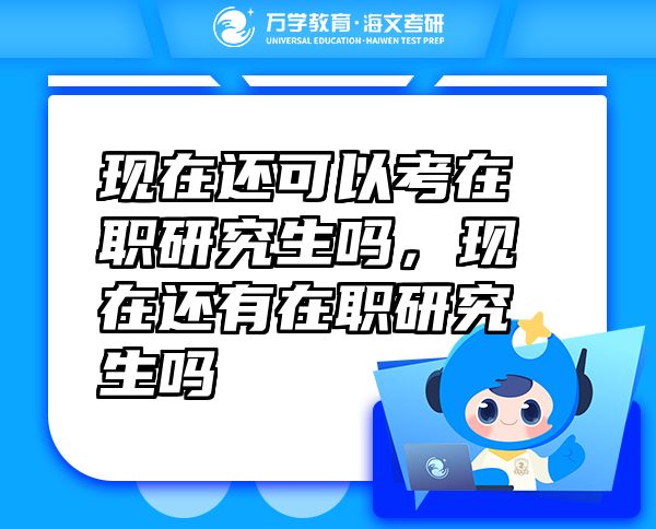 現(xiàn)在還可以考在職研究生嗎，現(xiàn)在還有在職研究生嗎