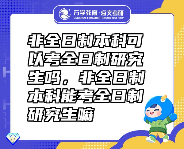 非全日制本科可以考全日制研究生嗎，非全日制本科能考全日制研究生嘛