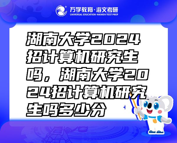 湖南大學2024招計算機研究生嗎，湖南大學2024招計算機研究生嗎多少分