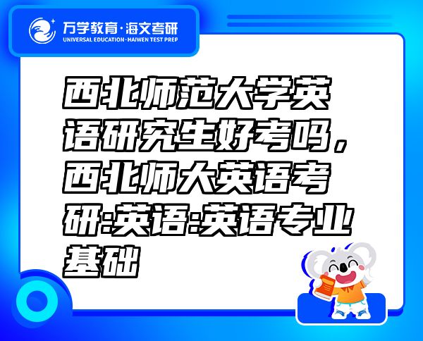 西北師范大學(xué)英語研究生好考嗎，西北師大英語考研:英語:英語專業(yè)基礎(chǔ)