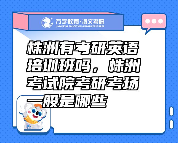 株洲有考研英語培訓(xùn)班嗎，株洲考試院考研考場(chǎng)一般是哪些