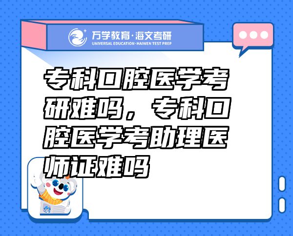專科口腔醫(yī)學(xué)考研難嗎，專科口腔醫(yī)學(xué)考助理醫(yī)師證難嗎