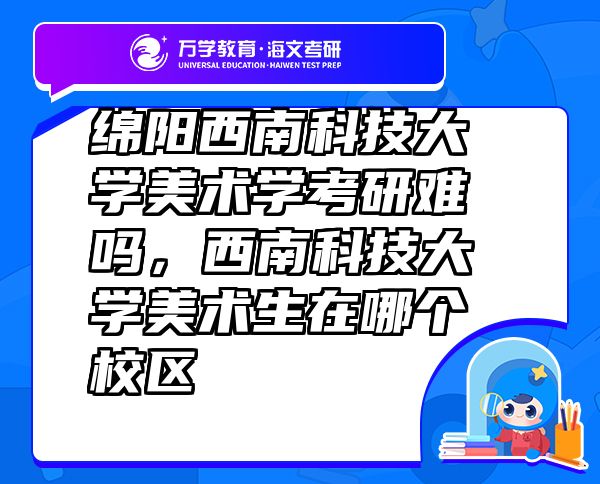 綿陽西南科技大學(xué)美術(shù)學(xué)考研難嗎，西南科技大學(xué)美術(shù)生在哪個校區(qū)