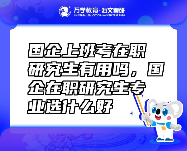 國企上班考在職研究生有用嗎，國企在職研究生專業(yè)選什么好