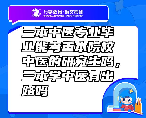 三本中醫(yī)專業(yè)畢業(yè)能考重本院校中醫(yī)的研究生嗎，三本學(xué)中醫(yī)有出路嗎