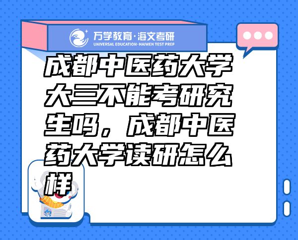成都中醫(yī)藥大學(xué)大三不能考研究生嗎，成都中醫(yī)藥大學(xué)讀研怎么樣