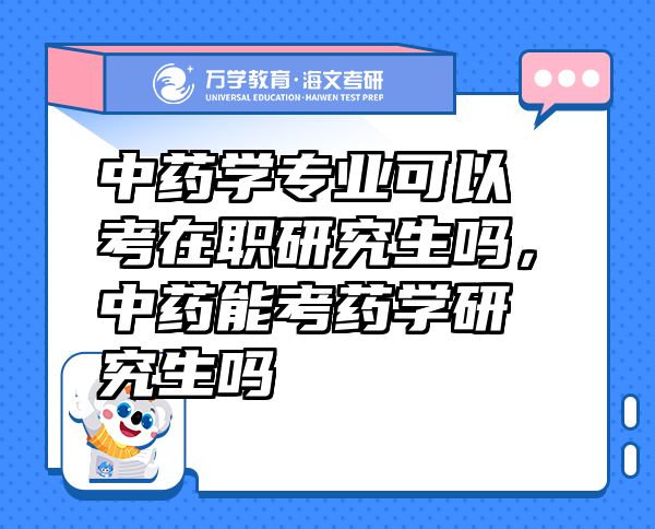 中藥學(xué)專業(yè)可以考在職研究生嗎，中藥能考藥學(xué)研究生嗎