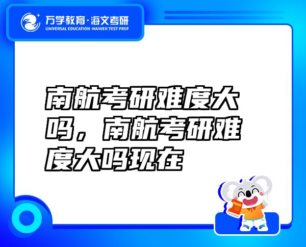南航考研難度大嗎，南航考研難度大嗎現(xiàn)在