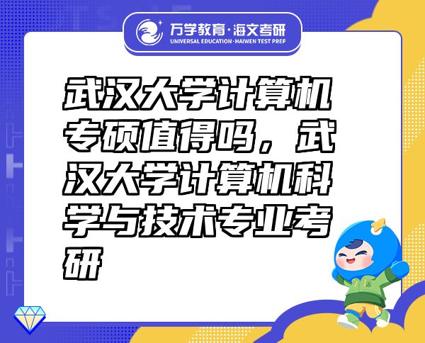 武漢大學(xué)計算機(jī)專碩值得嗎，武漢大學(xué)計算機(jī)科學(xué)與技術(shù)專業(yè)考研