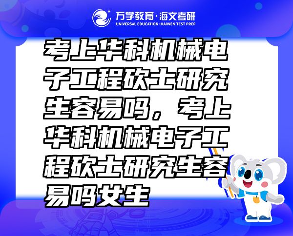 考上華科機(jī)械電子工程砍士研究生容易嗎，考上華科機(jī)械電子工程砍士研究生容易嗎女生