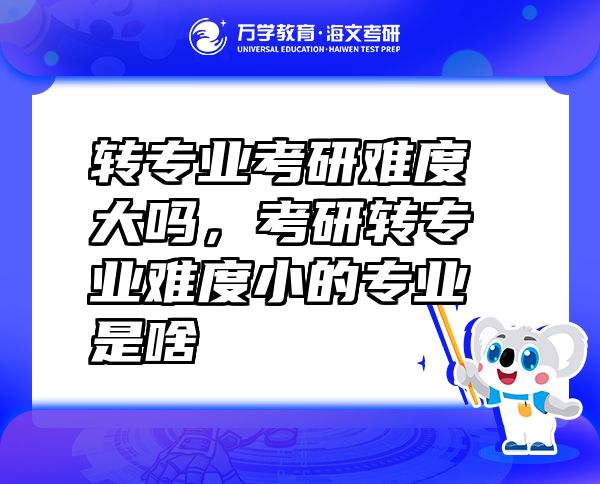 轉專業(yè)考研難度大嗎，考研轉專業(yè)難度小的專業(yè)是啥