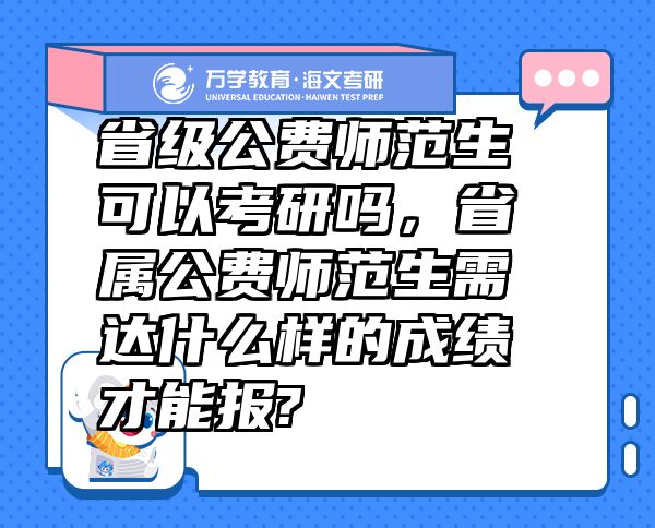 省級(jí)公費(fèi)師范生可以考研嗎，省屬公費(fèi)師范生需達(dá)什么樣的成績(jī)才能報(bào)?