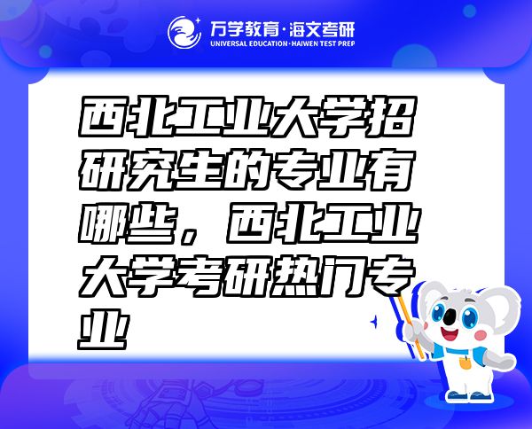 西北工業(yè)大學(xué)招研究生的專業(yè)有哪些，西北工業(yè)大學(xué)考研熱門專業(yè)