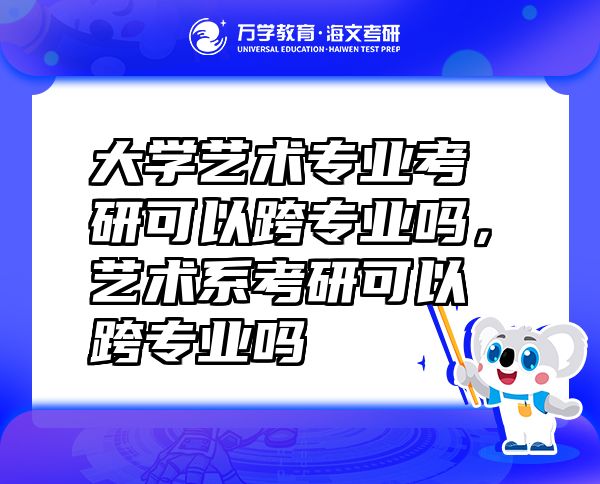 大學(xué)藝術(shù)專業(yè)考研可以跨專業(yè)嗎，藝術(shù)系考研可以跨專業(yè)嗎