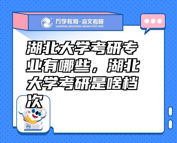 湖北大學考研專業(yè)有哪些，湖北大學考研是啥檔次